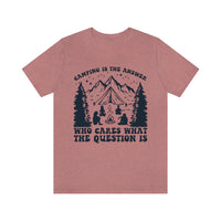 Camping Is The Answer Who Cares What The Question Is [FIRE UP YOUR INNER ADVENTURER] - unisex t shirt