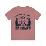 Camping Is The Answer Who Cares What The Question Is [FIRE UP YOUR INNER ADVENTURER] - unisex t shirt