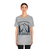 Camping Is The Answer Who Cares What The Question Is [FIRE UP YOUR INNER ADVENTURER] - unisex t shirt