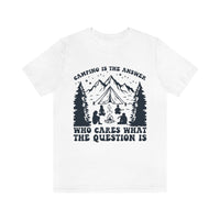 Camping Is The Answer Who Cares What The Question Is [FIRE UP YOUR INNER ADVENTURER] - unisex t shirt