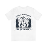 Camping Is The Answer Who Cares What The Question Is [FIRE UP YOUR INNER ADVENTURER] - unisex t shirt