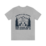 Camping Is The Answer Who Cares What The Question Is [FIRE UP YOUR INNER ADVENTURER] - unisex t shirt