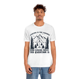 Camping Is The Answer Who Cares What The Question Is [FIRE UP YOUR INNER ADVENTURER] - unisex t shirt