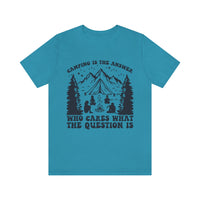 Camping Is The Answer Who Cares What The Question Is [FIRE UP YOUR INNER ADVENTURER] - unisex t shirt